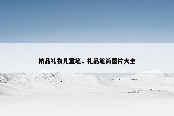 精品礼物儿童笔，礼品笔筒图片大全