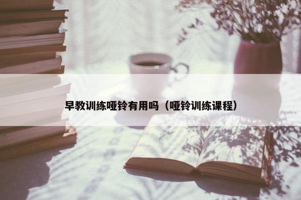 早教训练哑铃有用吗（哑铃训练课程）