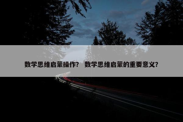 数学思维启蒙操作？ 数学思维启蒙的重要意义？