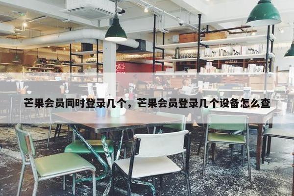 芒果会员同时登录几个，芒果会员登录几个设备怎么查