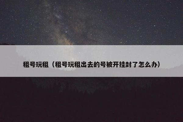 租号玩租（租号玩租出去的号被开挂封了怎么办）