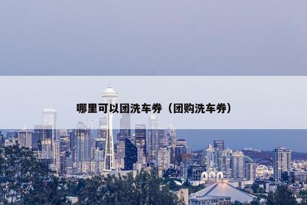 哪里可以团洗车券（团购洗车券）