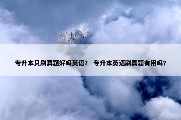 专升本只刷真题好吗英语？ 专升本英语刷真题有用吗？