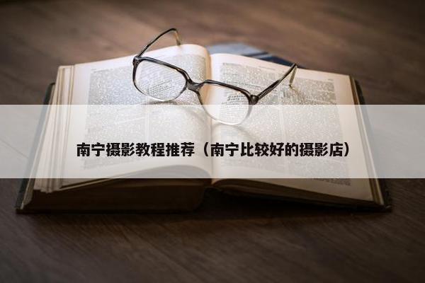 南宁摄影教程推荐（南宁比较好的摄影店）