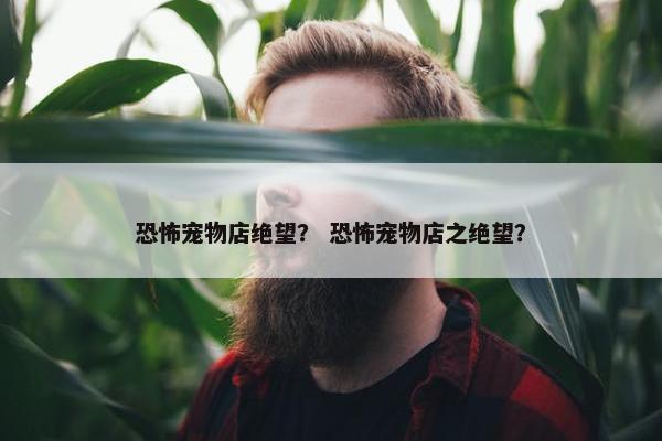 恐怖宠物店绝望？ 恐怖宠物店之绝望？