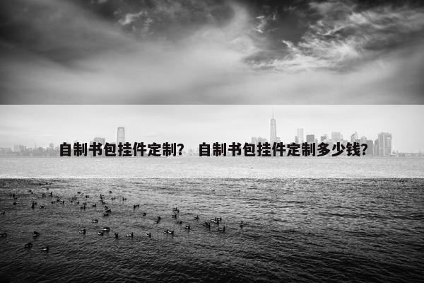 自制书包挂件定制？ 自制书包挂件定制多少钱？