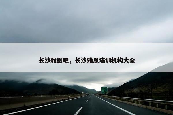 长沙雅思吧，长沙雅思培训机构大全