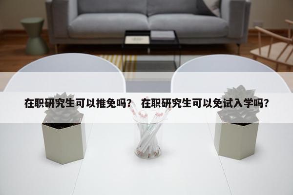 在职研究生可以推免吗？ 在职研究生可以免试入学吗？