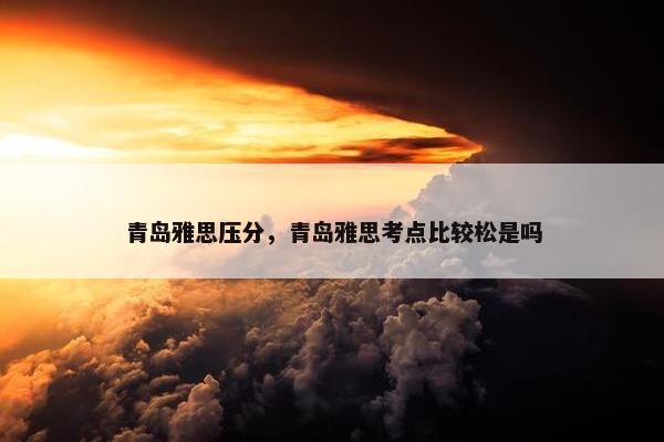 青岛雅思压分，青岛雅思考点比较松是吗