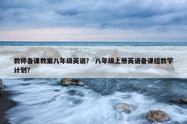 教师备课教案八年级英语？ 八年级上册英语备课组教学计划？