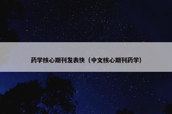 药学核心期刊发表快（中文核心期刊药学）