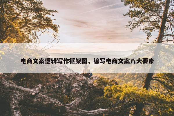 电商文案逻辑写作框架图，编写电商文案八大要素