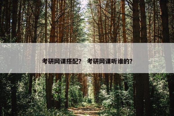 考研网课搭配？ 考研网课听谁的？