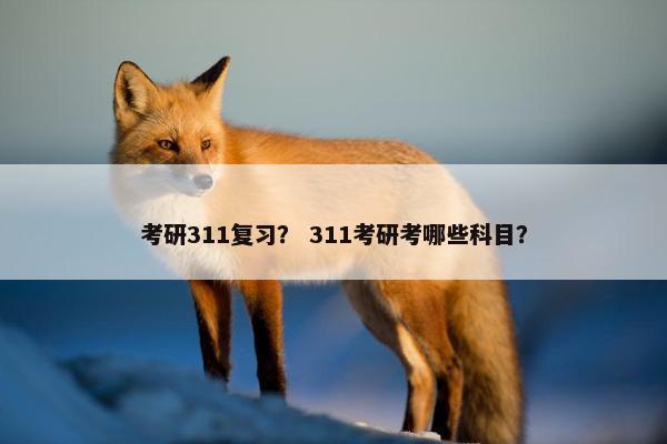 考研311复习？ 311考研考哪些科目？