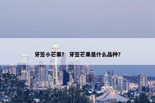 牙签小芒果？ 牙签芒果是什么品种？