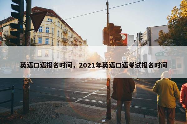 英语口语报名时间，2021年英语口语考试报名时间