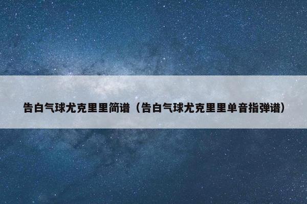 告白气球尤克里里简谱（告白气球尤克里里单音指弹谱）