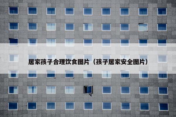 居家孩子合理饮食图片（孩子居家安全图片）