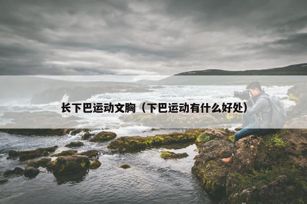 长下巴运动文胸（下巴运动有什么好处）