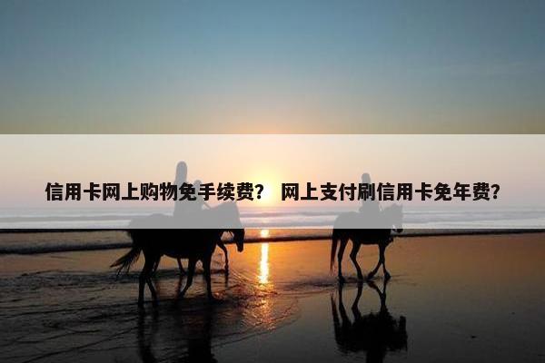 信用卡网上购物免手续费？ 网上支付刷信用卡免年费？