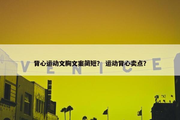 背心运动文胸文案简短？ 运动背心卖点？