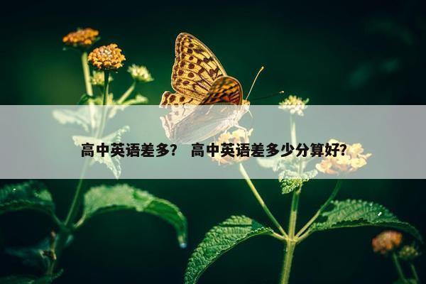 高中英语差多？ 高中英语差多少分算好？