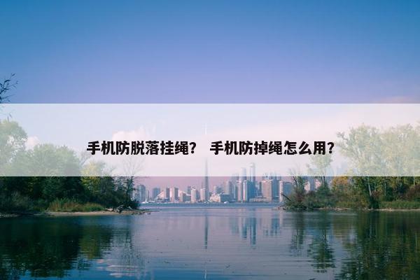 手机防脱落挂绳？ 手机防掉绳怎么用？