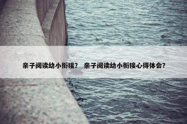 亲子阅读幼小衔接？ 亲子阅读幼小衔接心得体会？