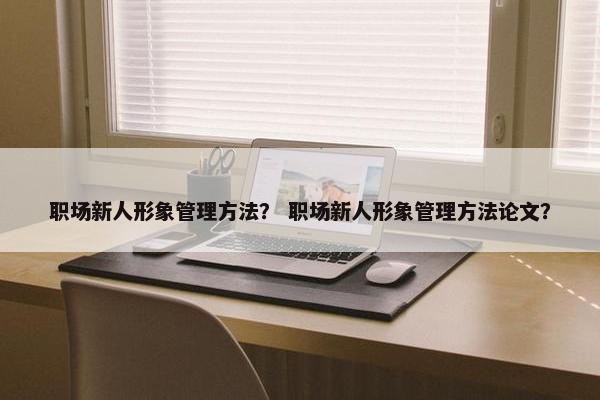 职场新人形象管理方法？ 职场新人形象管理方法论文？
