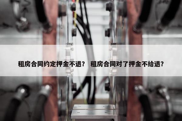 租房合同约定押金不退？ 租房合同对了押金不给退？