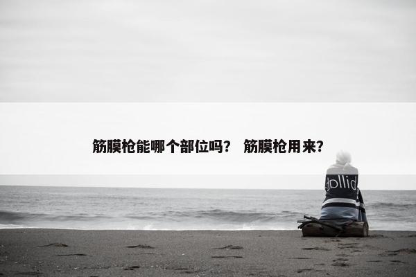 筋膜枪能哪个部位吗？ 筋膜枪用来？
