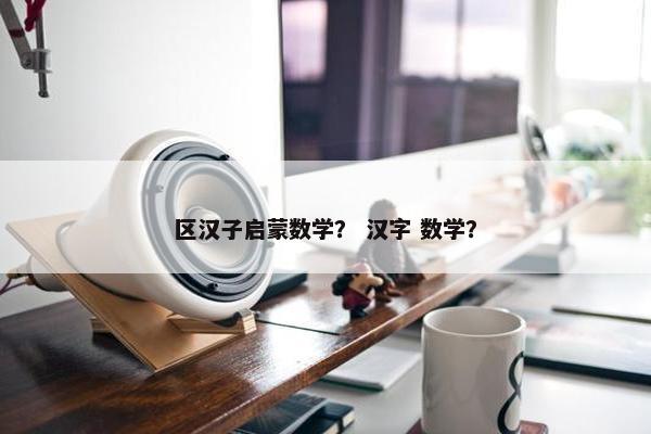 区汉子启蒙数学？ 汉字 数学？