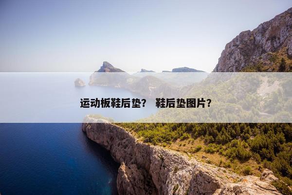 运动板鞋后垫？ 鞋后垫图片？