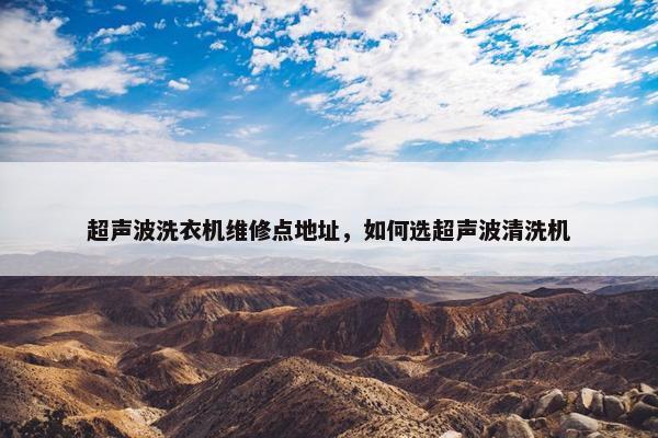 超声波洗衣机维修点地址，如何选超声波清洗机