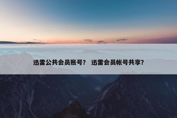 迅雷公共会员账号？ 迅雷会员帐号共享？