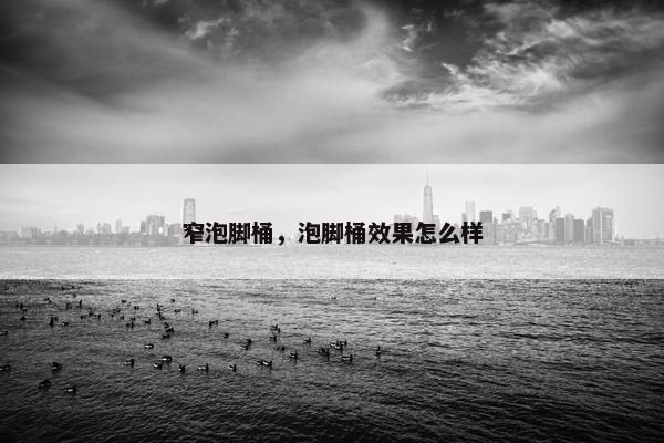 窄泡脚桶，泡脚桶效果怎么样