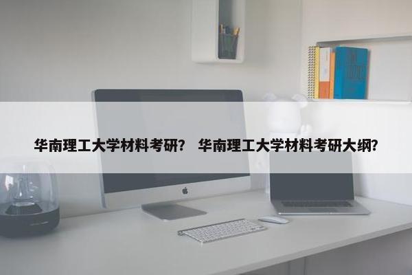华南理工大学材料考研？ 华南理工大学材料考研大纲？