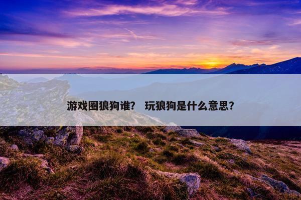 游戏圈狼狗谁？ 玩狼狗是什么意思？