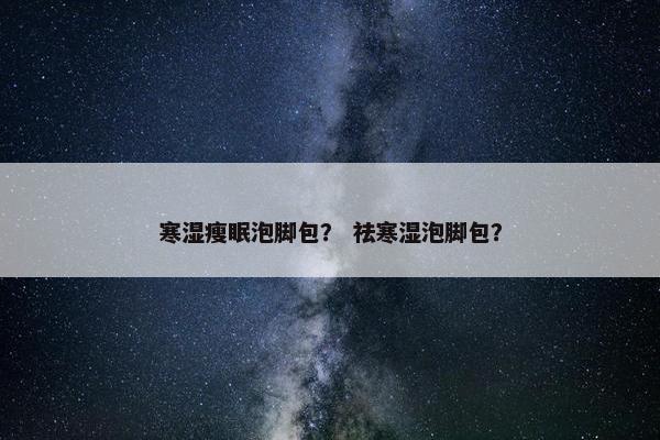 寒湿瘦眠泡脚包？ 祛寒湿泡脚包？