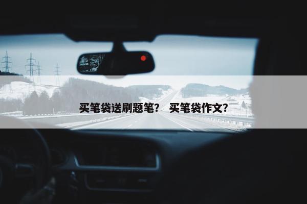 买笔袋送刷题笔？ 买笔袋作文？