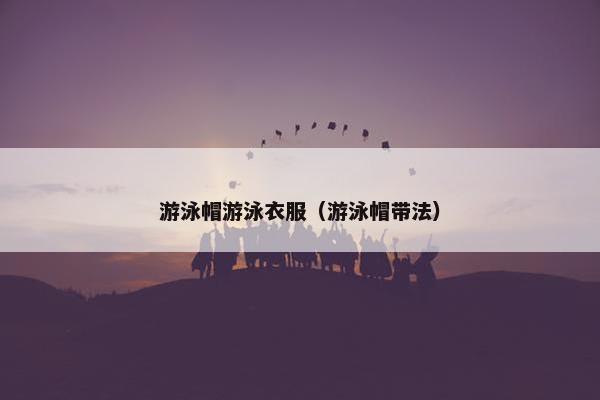 游泳帽游泳衣服（游泳帽带法）