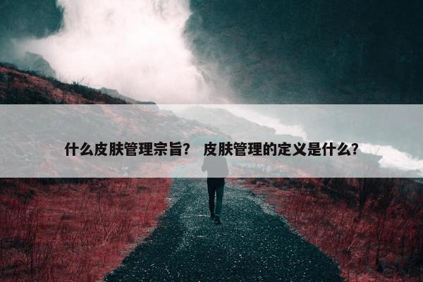 什么皮肤管理宗旨？ 皮肤管理的定义是什么？