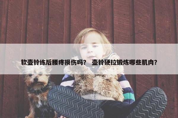 软壶铃练后腰疼损伤吗？ 壶铃硬拉锻炼哪些肌肉？