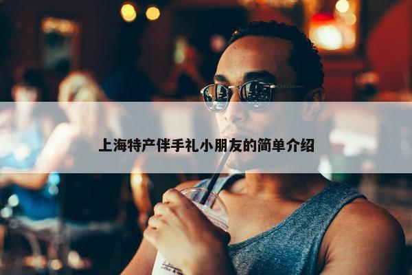 上海特产伴手礼小朋友的简单介绍