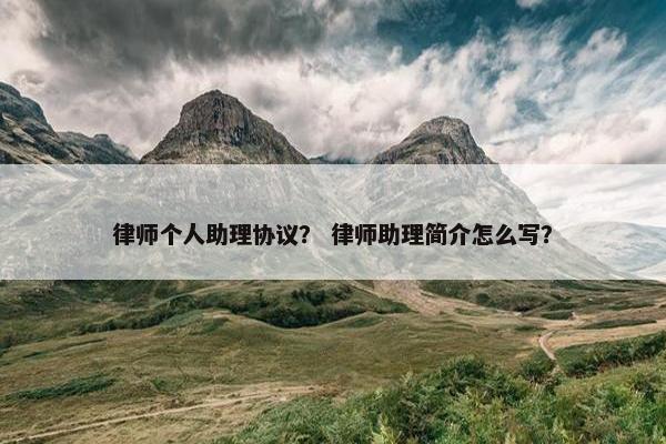 律师个人助理协议？ 律师助理简介怎么写？
