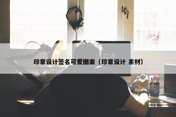 印章设计签名可爱图案（印章设计 素材）