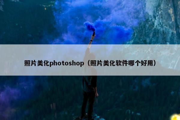 照片美化photoshop（照片美化软件哪个好用）