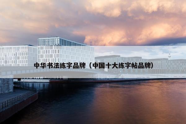 中华书法练字品牌（中国十大练字帖品牌）