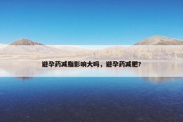 避孕药减脂影响大吗，避孕药减肥?