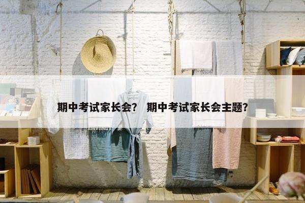 期中考试家长会？ 期中考试家长会主题？